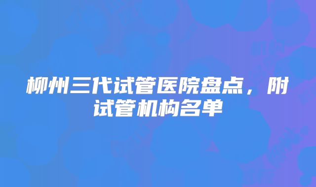 柳州三代试管医院盘点，附试管机构名单
