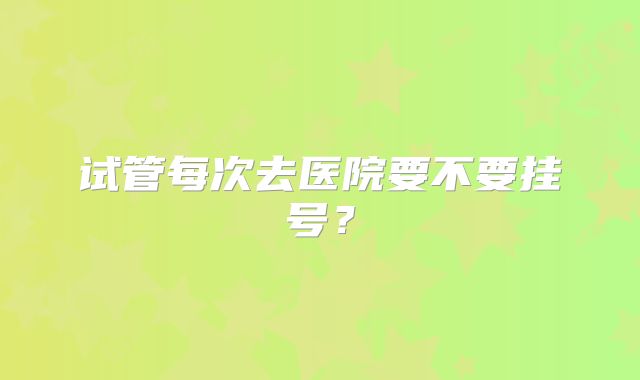 试管每次去医院要不要挂号？