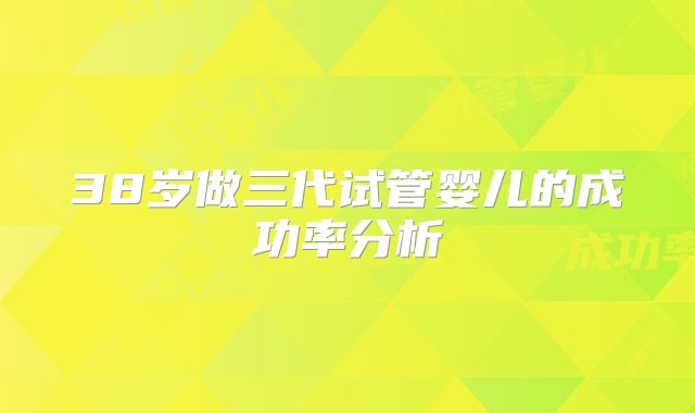 38岁做三代试管婴儿的成功率分析