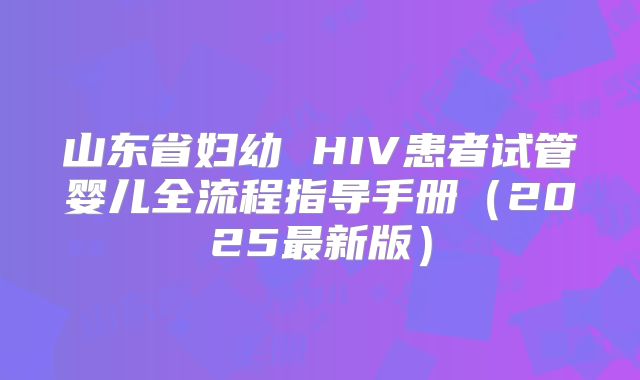 山东省妇幼 HIV患者试管婴儿全流程指导手册(2025最新版)