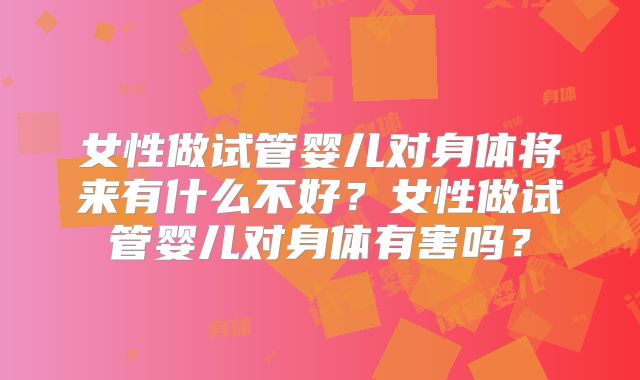 女性做试管婴儿对身体将来有什么不好?女性做试管婴儿对身体有害吗?