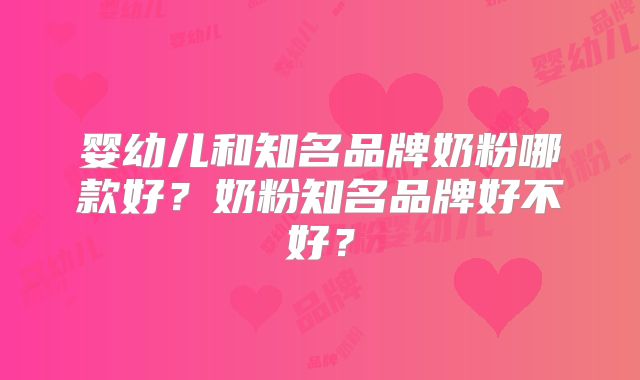 婴幼儿和知名品牌奶粉哪款好?奶粉知名品牌好不好?