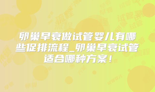 卵巢早衰做试管婴儿有哪些促排流程_卵巢早衰试管适合哪种方案！