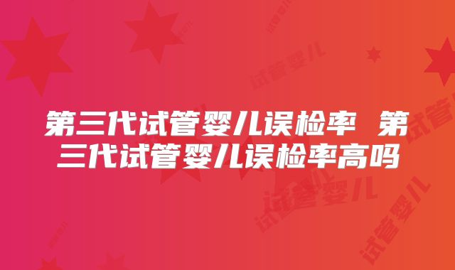 第三代试管婴儿误检率 第三代试管婴儿误检率高吗