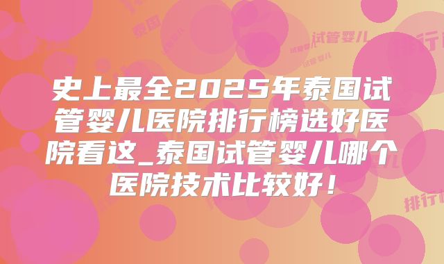 史上最全2025年泰国试管婴儿医院排行榜选好医院看这_泰国试管婴儿哪个医院技术比较好!