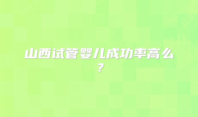 山西试管婴儿成功率高么?
