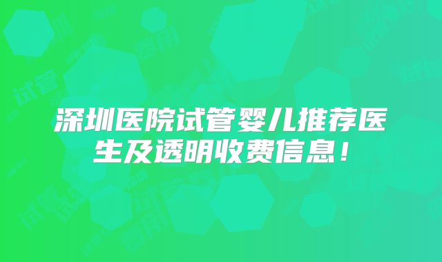 深圳医院试管婴儿推荐医生及透明收费信息！