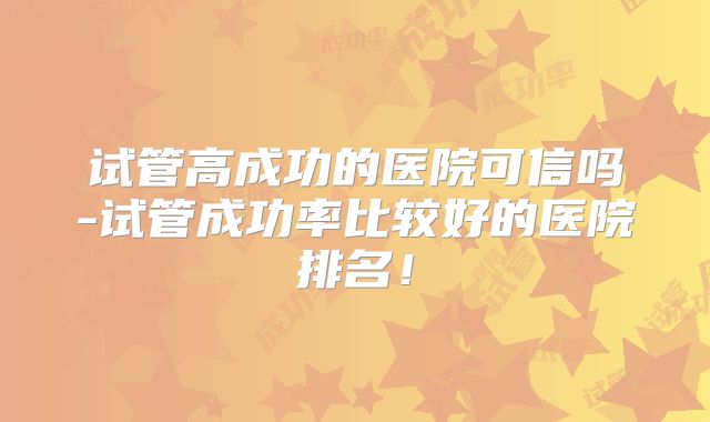 试管高成功的医院可信吗-试管成功率比较好的医院排名!