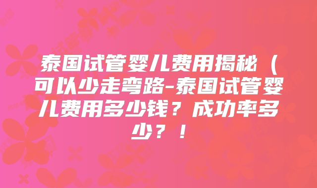 泰国试管婴儿费用揭秘(可以少走弯路-泰国试管婴儿费用多少钱?成功率多少?!