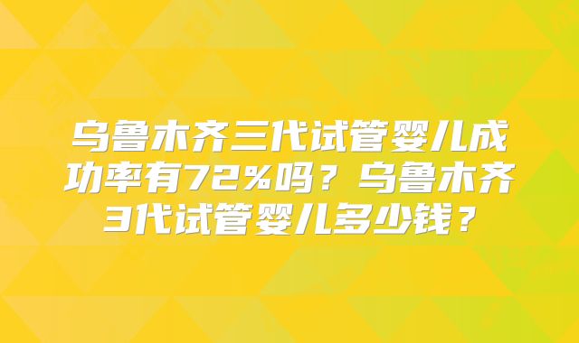 乌鲁木齐三代试管婴儿成功率有72%吗?乌鲁木齐3代试管婴儿多少钱?
