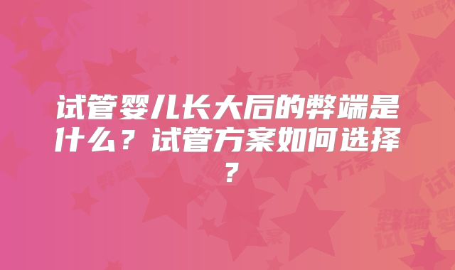 试管婴儿长大后的弊端是什么?试管方案如何选择?