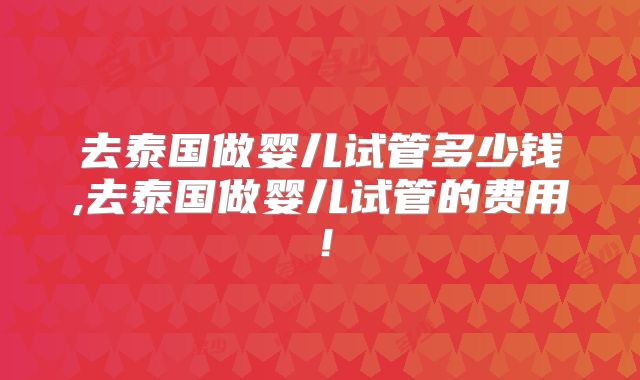 去泰国做婴儿试管多少钱,去泰国做婴儿试管的费用！