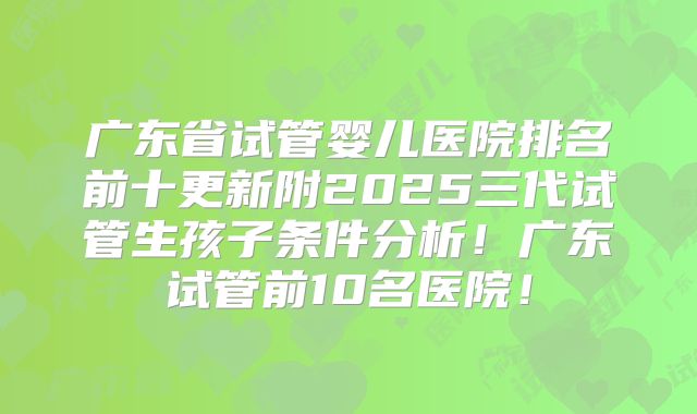 广东省试管婴儿医院排名前十更新附2025三代试管生孩子条件分析!广东试管前10名医院!