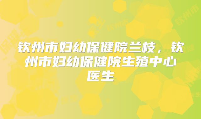 钦州市妇幼保健院兰枝,钦州市妇幼保健院生殖中心医生