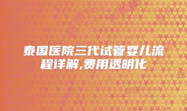 泰国医院三代试管婴儿流程详解,费用透明化