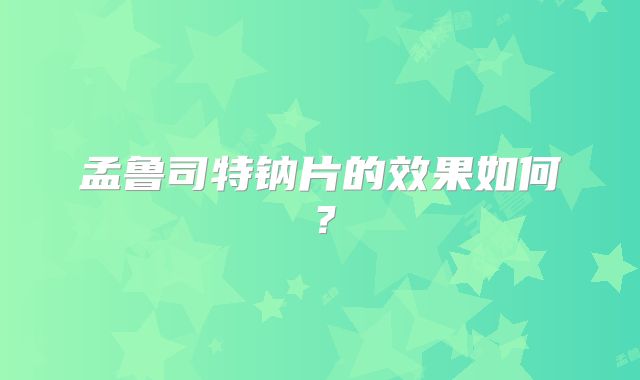 孟鲁司特钠片的效果如何?