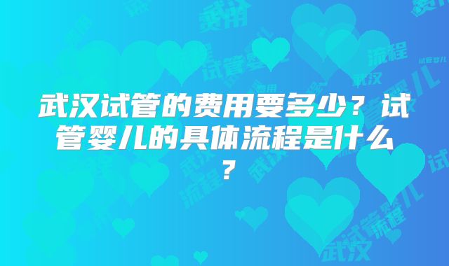 武汉试管的费用要多少?试管婴儿的具体流程是什么?