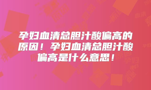 孕妇血清总胆汁酸偏高的原因!孕妇血清总胆汁酸偏高是什么意思!