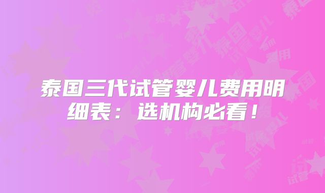泰国三代试管婴儿费用明细表:选机构必看!