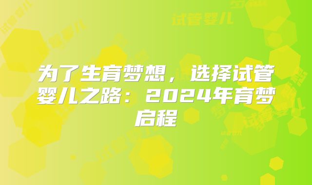 为了生育梦想，选择试管婴儿之路：2024年育梦启程
