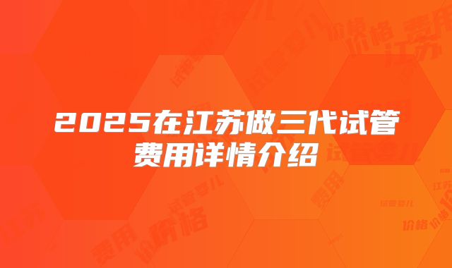 2025在江苏做三代试管费用详情介绍