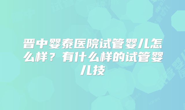 晋中婴泰医院试管婴儿怎么样?有什么样的试管婴儿技