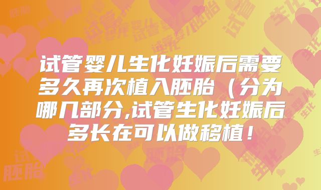 试管婴儿生化妊娠后需要多久再次植入胚胎(分为哪几部分,试管生化妊娠后多长在可以做移植!