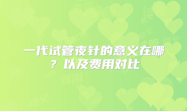 一代试管夜针的意义在哪?以及费用对比