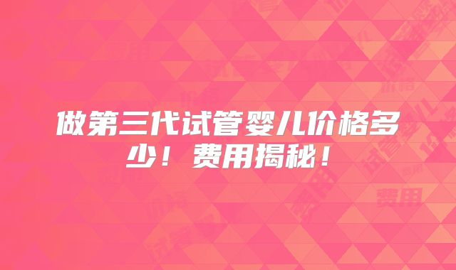做第三代试管婴儿价格多少！费用揭秘！
