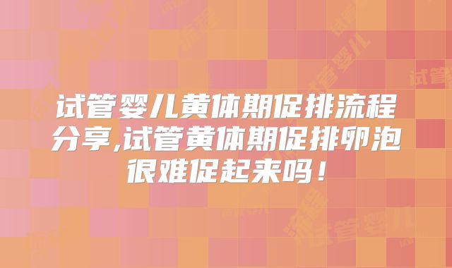 试管婴儿黄体期促排流程分享,试管黄体期促排卵泡很难促起来吗！