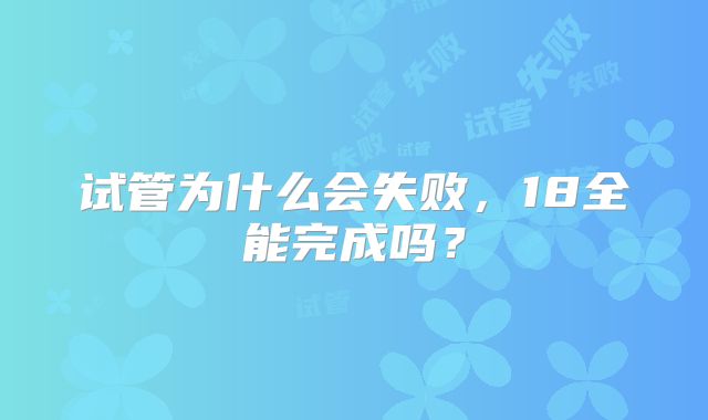 试管为什么会失败,18全能完成吗?