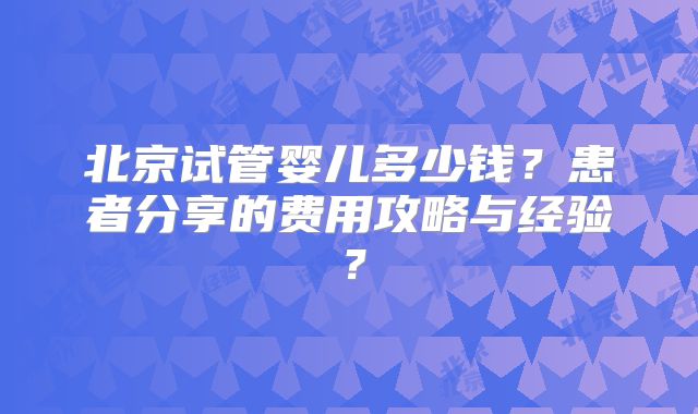 北京试管婴儿多少钱？患者分享的费用攻略与经验？