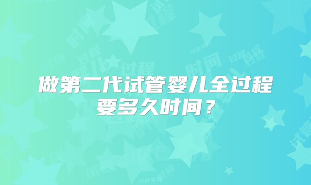 做第二代试管婴儿全过程要多久时间？