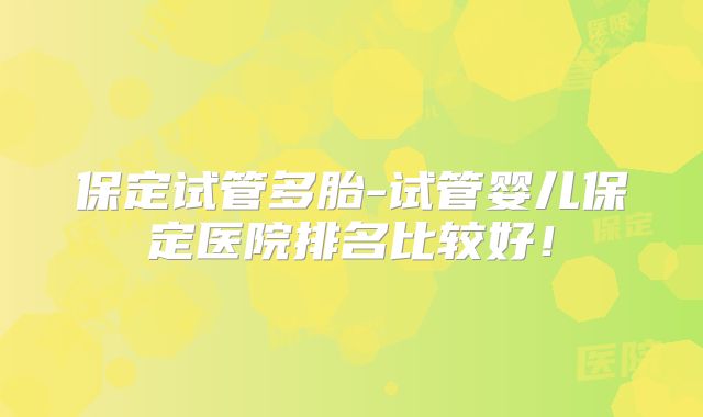 保定试管多胎-试管婴儿保定医院排名比较好!