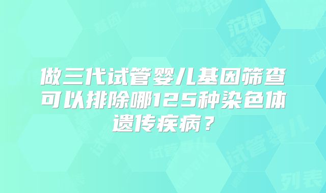 做三代试管婴儿基因筛查可以排除哪125种染色体遗传疾病？