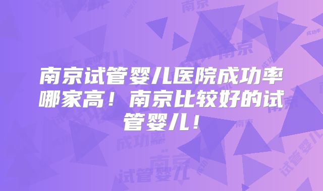 南京试管婴儿医院成功率哪家高!南京比较好的试管婴儿!