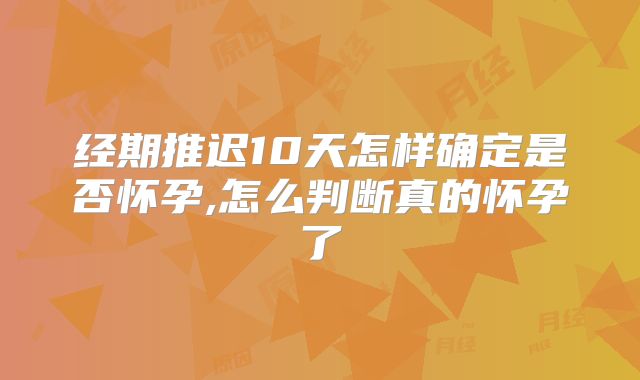 经期推迟10天怎样确定是否怀孕,怎么判断真的怀孕了
