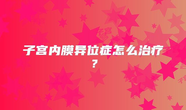 子宫内膜异位症怎么治疗？
