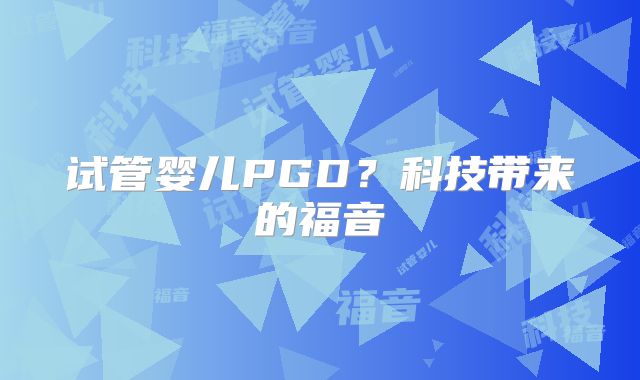 试管婴儿PGD?科技带来的福音