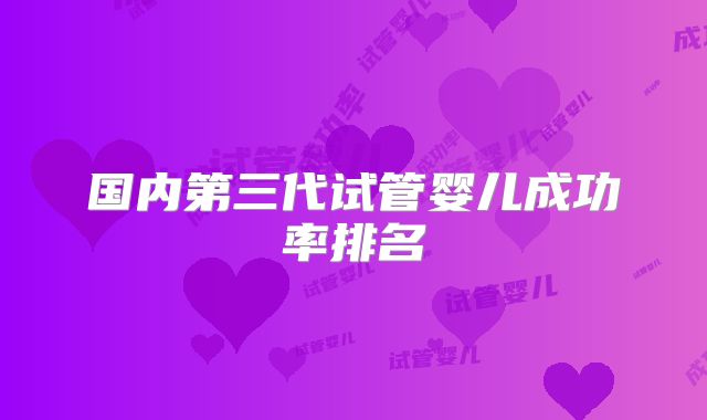 国内第三代试管婴儿成功率排名