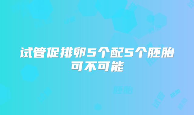 试管促排卵5个配5个胚胎可不可能