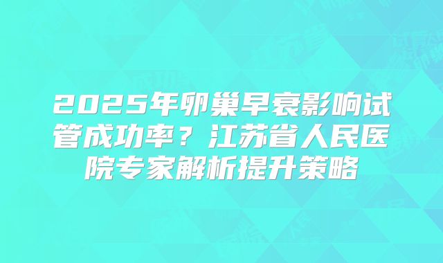 2025年卵巢早衰影响试管成功率?江苏省人民医院专家解析提升策略
