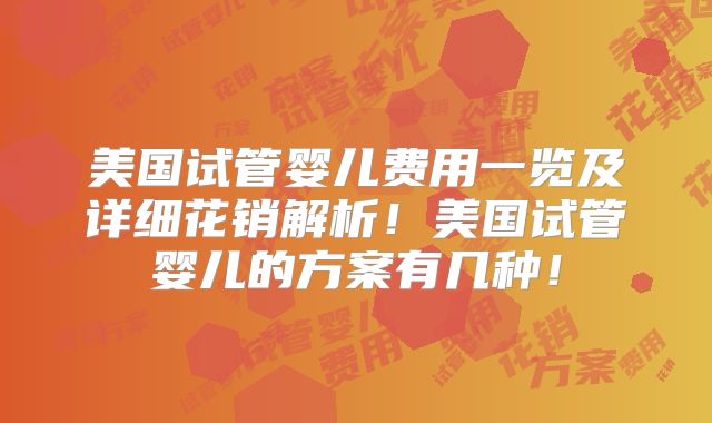 美国试管婴儿费用一览及详细花销解析！美国试管婴儿的方案有几种！