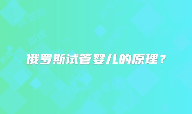 俄罗斯试管婴儿的原理？
