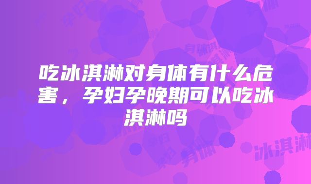 吃冰淇淋对身体有什么危害,孕妇孕晚期可以吃冰淇淋吗
