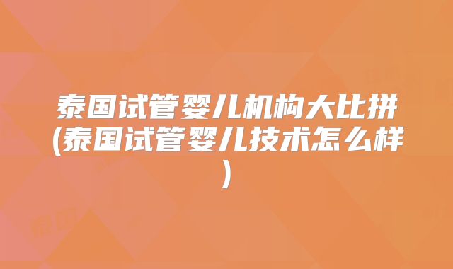 泰国试管婴儿机构大比拼(泰国试管婴儿技术怎么样)