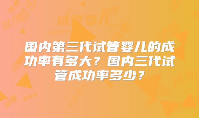 国内第三代试管婴儿的成功率有多大?国内三代试管成功率多少?