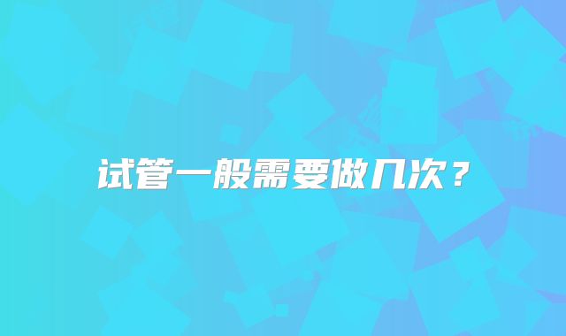 试管一般需要做几次？