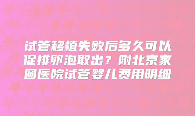 试管移植失败后多久可以促排卵泡取出?附北京家圆医院试管婴儿费用明细