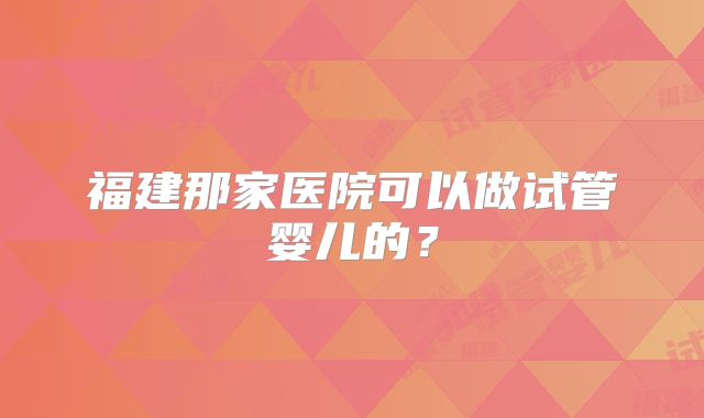 福建那家医院可以做试管婴儿的?